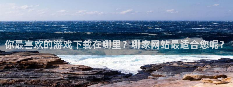 辉达娱乐平台注册资金多少：你最喜欢的游戏下载在哪里？哪家网站