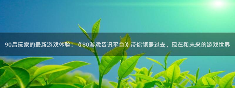 辉达娱乐平台登录线路：90后玩家的最新游戏体验：《80游戏资