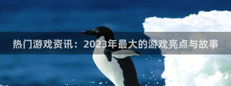 辉达娱乐：热门游戏资讯：2023年最大的游戏亮点与故事