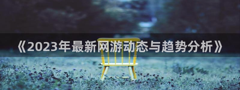 辉达娱乐直属：《2023年最新网游动态与趋势分析》